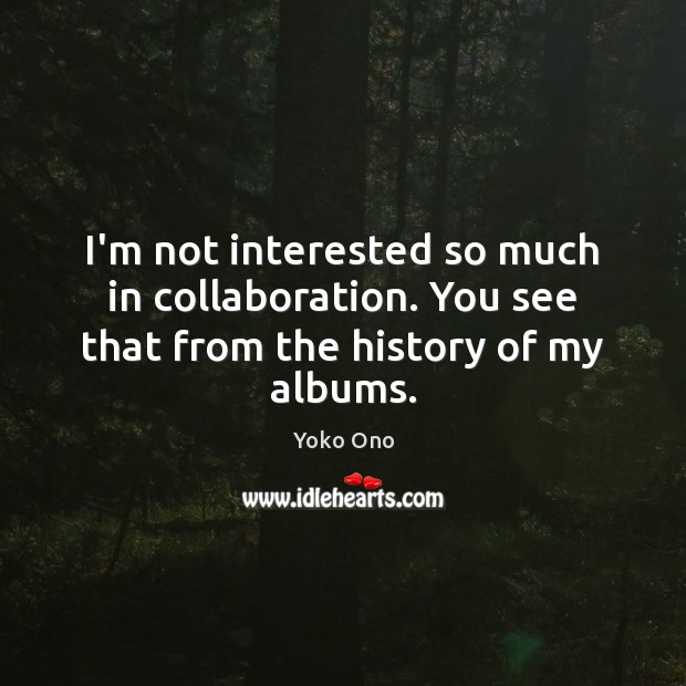 I’m not interested so much in collaboration. You see that from the history of my albums. Yoko Ono Picture Quote