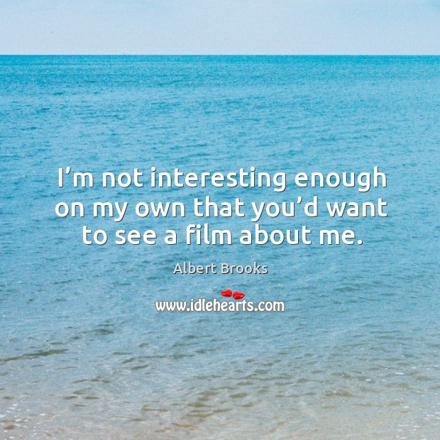 I’m not interesting enough on my own that you’d want to see a film about me. Albert Brooks Picture Quote