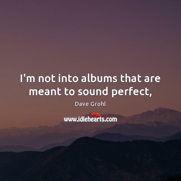 I’m not into albums that are meant to sound perfect, Dave Grohl Picture Quote