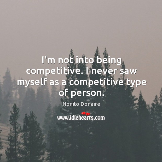 I’m not into being competitive. I never saw myself as a competitive type of person. Image