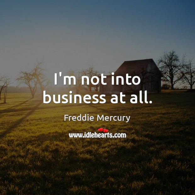 I’m not into business at all. Freddie Mercury Picture Quote