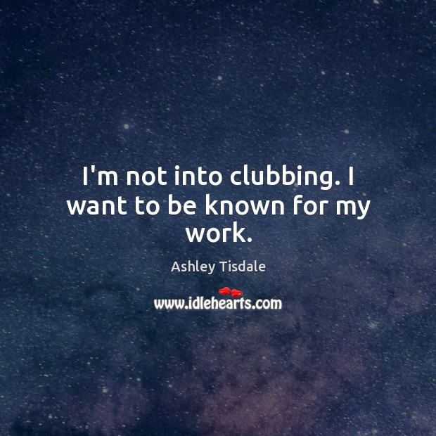 I’m not into clubbing. I want to be known for my work. Ashley Tisdale Picture Quote