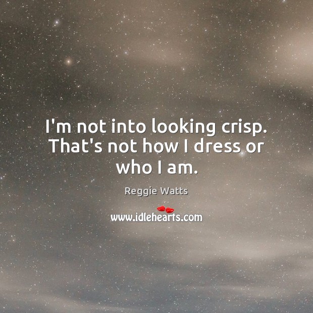 I’m not into looking crisp. That’s not how I dress or who I am. Reggie Watts Picture Quote
