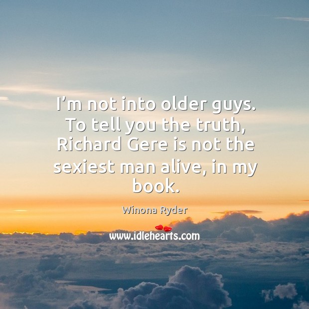 I’m not into older guys. To tell you the truth, richard gere is not the sexiest man alive, in my book. Winona Ryder Picture Quote