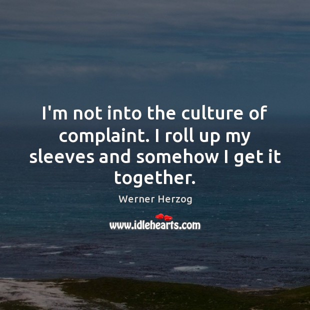 I’m not into the culture of complaint. I roll up my sleeves and somehow I get it together. Werner Herzog Picture Quote