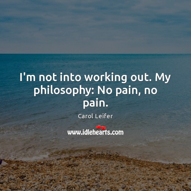 I’m not into working out. My philosophy: No pain, no pain. Carol Leifer Picture Quote
