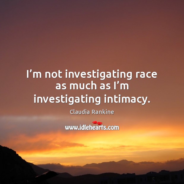 I’m not investigating race as much as I’m investigating intimacy. Claudia Rankine Picture Quote