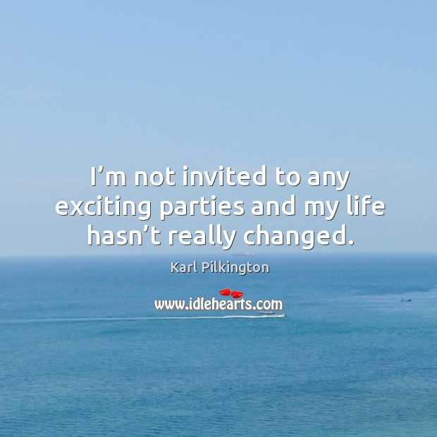I’m not invited to any exciting parties and my life hasn’t really changed. Karl Pilkington Picture Quote