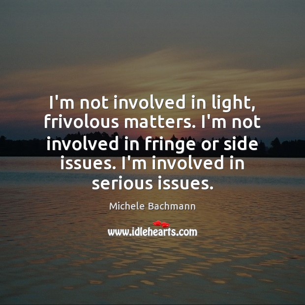I’m not involved in light, frivolous matters. I’m not involved in fringe Michele Bachmann Picture Quote