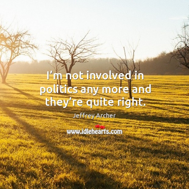 I’m not involved in politics any more and they’re quite right. Jeffrey Archer Picture Quote