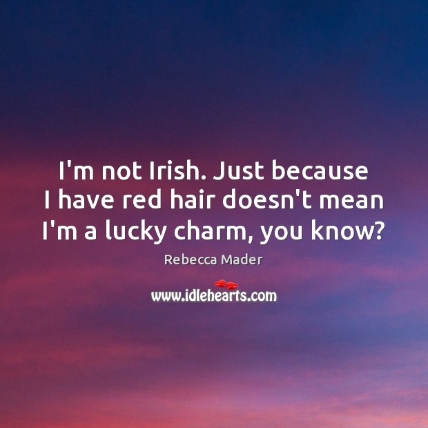 I’m not Irish. Just because I have red hair doesn’t mean I’m a lucky charm, you know? Rebecca Mader Picture Quote