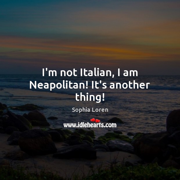 I’m not Italian, I am Neapolitan! It’s another thing! Sophia Loren Picture Quote