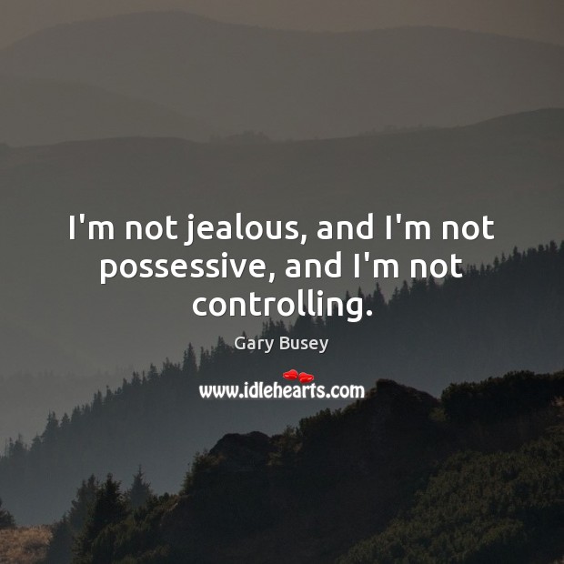 I’m not jealous, and I’m not possessive, and I’m not controlling. Gary Busey Picture Quote