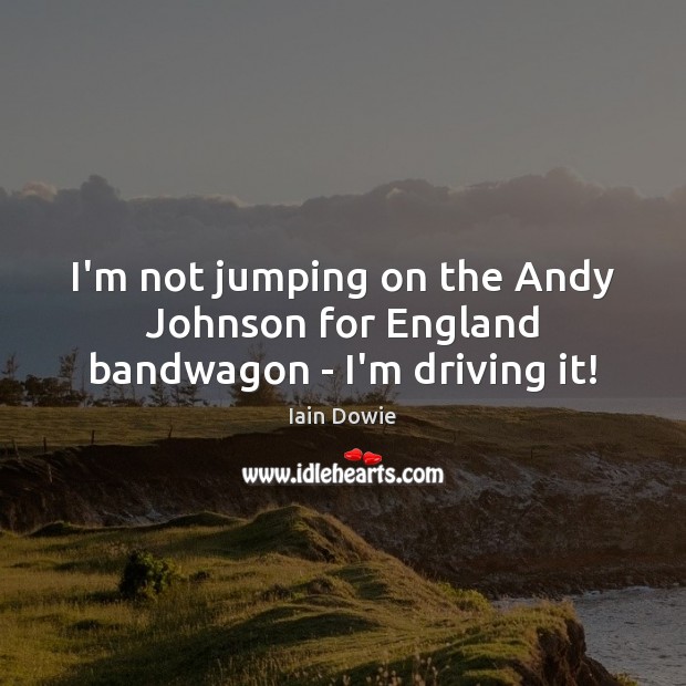 I’m not jumping on the Andy Johnson for England bandwagon – I’m driving it! Iain Dowie Picture Quote