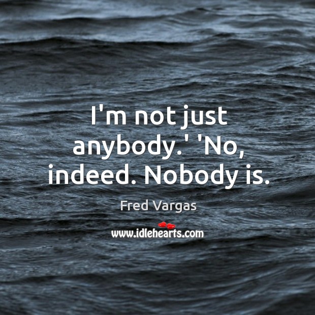 I’m not just anybody.’ ‘No, indeed. Nobody is. Image