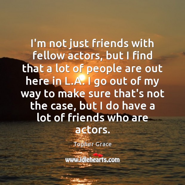 I’m not just friends with fellow actors, but I find that a Topher Grace Picture Quote