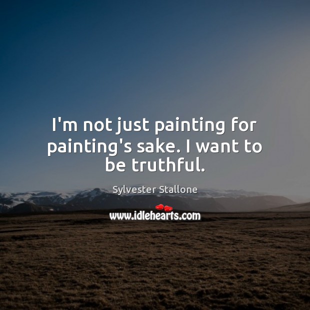 I’m not just painting for painting’s sake. I want to be truthful. Sylvester Stallone Picture Quote