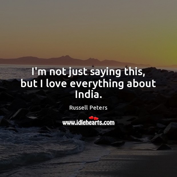 I’m not just saying this, but I love everything about India. Russell Peters Picture Quote