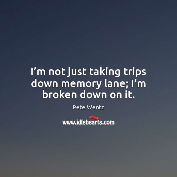 I’m not just taking trips down memory lane; I’m broken down on it. Pete Wentz Picture Quote
