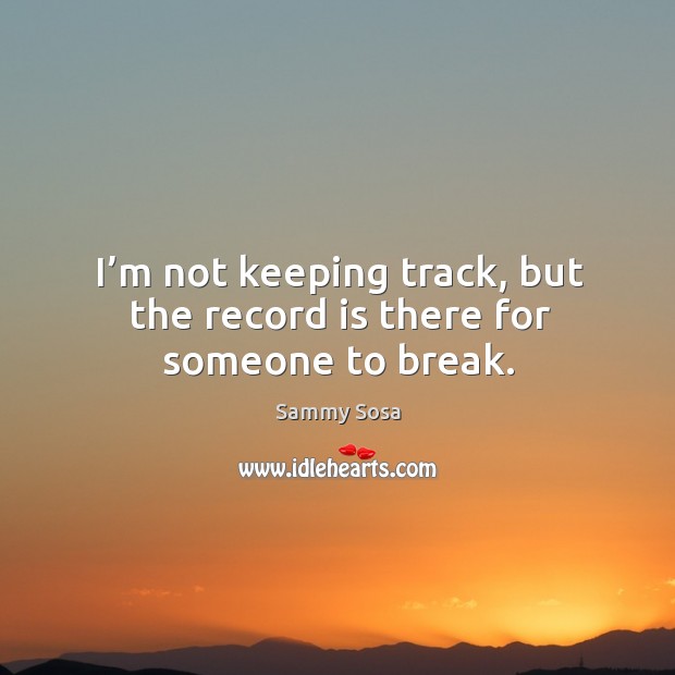 I’m not keeping track, but the record is there for someone to break. Sammy Sosa Picture Quote