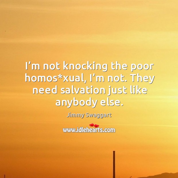 I’m not knocking the poor homos*xual, I’m not. They need salvation just like anybody else. Jimmy Swaggart Picture Quote