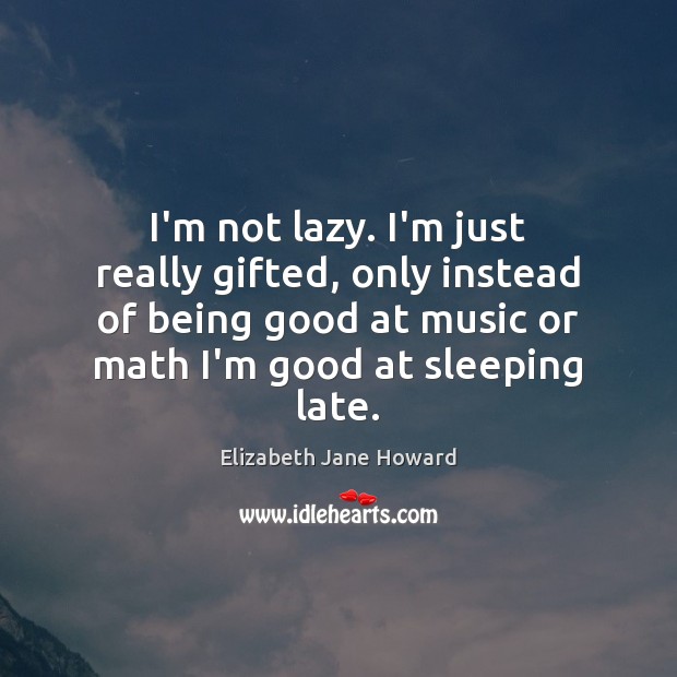 I’m not lazy. I’m just really gifted, only instead of being good Image