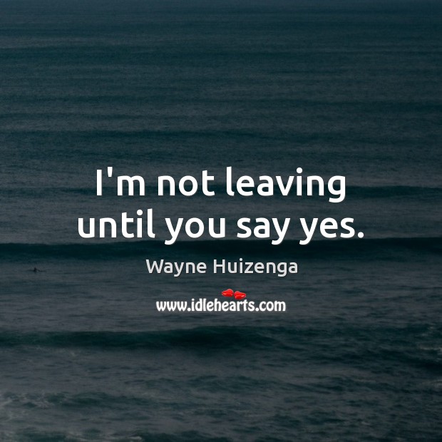 I’m not leaving until you say yes. Wayne Huizenga Picture Quote