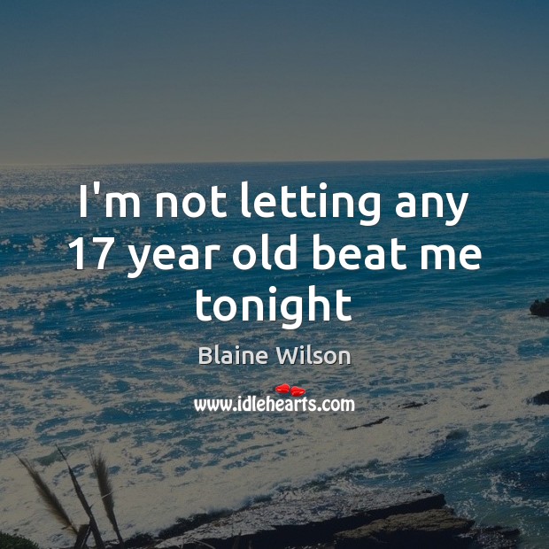 I’m not letting any 17 year old beat me tonight Blaine Wilson Picture Quote