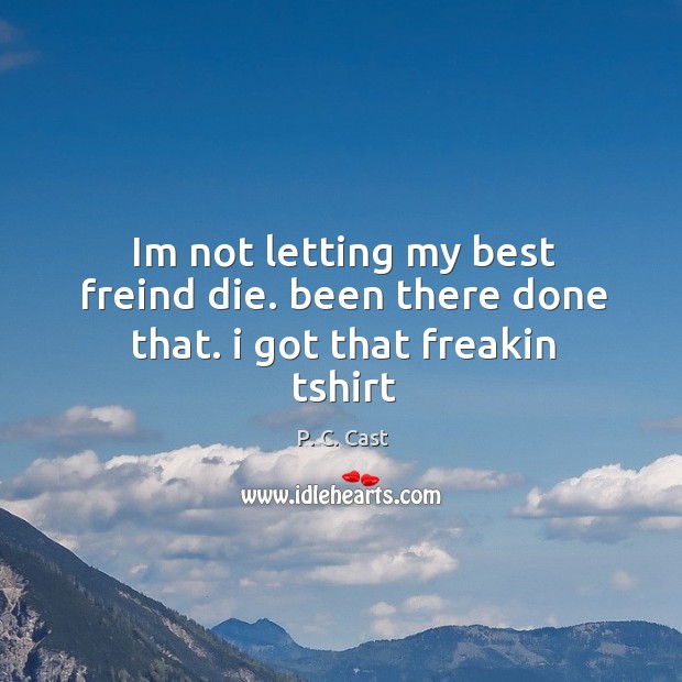 Im not letting my best freind die. been there done that. i got that freakin tshirt P. C. Cast Picture Quote