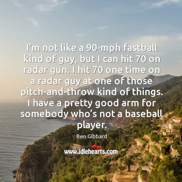 I’m not like a 90-mph fastball kind of guy, but I can hit 70 on radar gun. Ben Gibbard Picture Quote