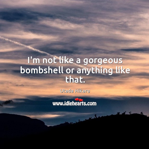 I’m not like a gorgeous bombshell or anything like that. Utada Hikaru Picture Quote
