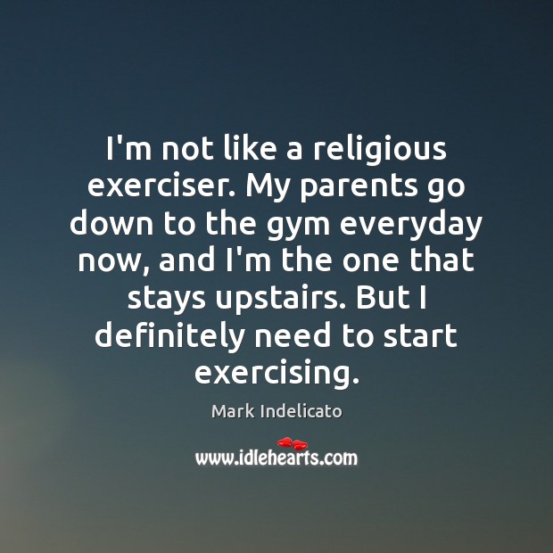 I’m not like a religious exerciser. My parents go down to the Mark Indelicato Picture Quote