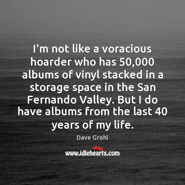 I’m not like a voracious hoarder who has 50,000 albums of vinyl stacked Image