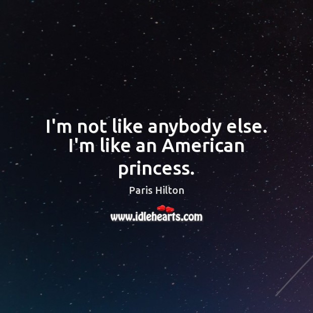 I’m not like anybody else. I’m like an American princess. Paris Hilton Picture Quote