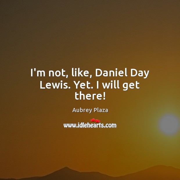 I’m not, like, Daniel Day Lewis. Yet. I will get there! Aubrey Plaza Picture Quote