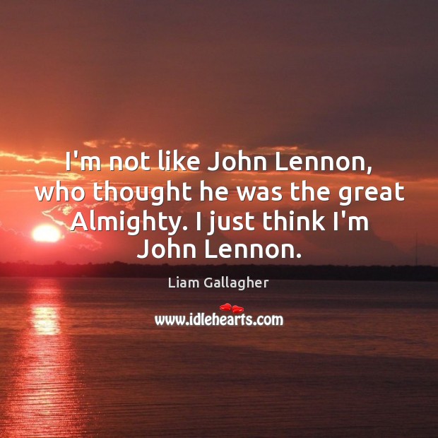 I’m not like John Lennon, who thought he was the great Almighty. Liam Gallagher Picture Quote