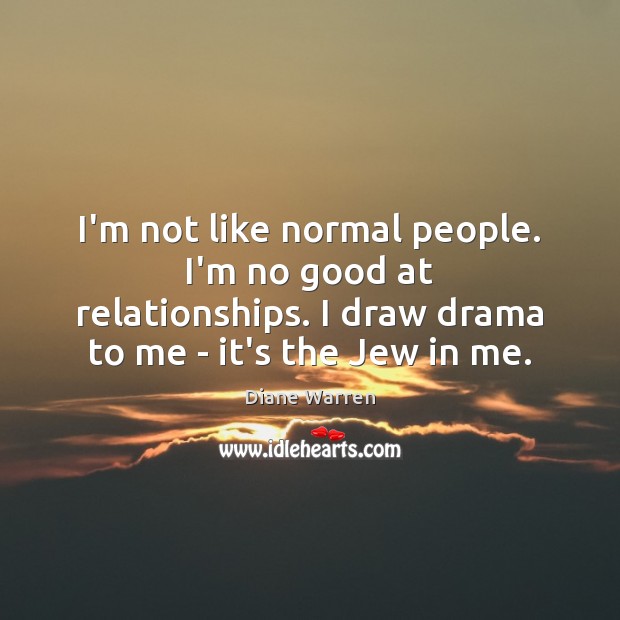 I’m not like normal people. I’m no good at relationships. I draw Diane Warren Picture Quote