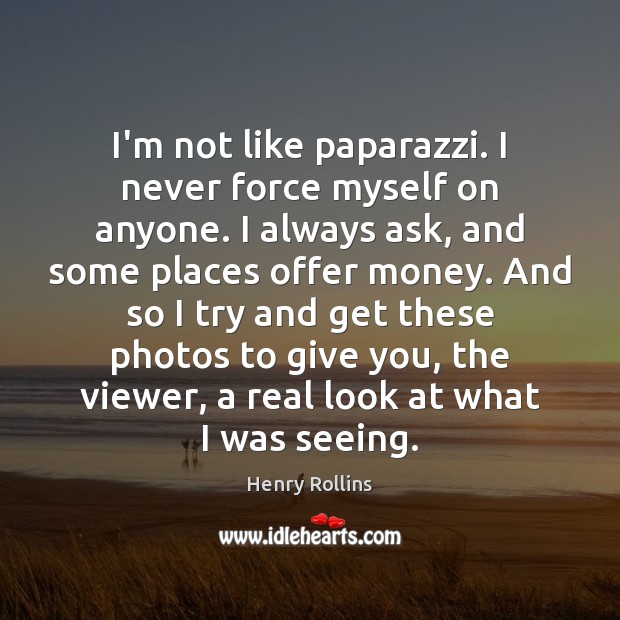I’m not like paparazzi. I never force myself on anyone. I always Henry Rollins Picture Quote