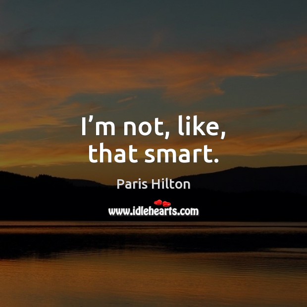 I’m not, like, that smart. Paris Hilton Picture Quote