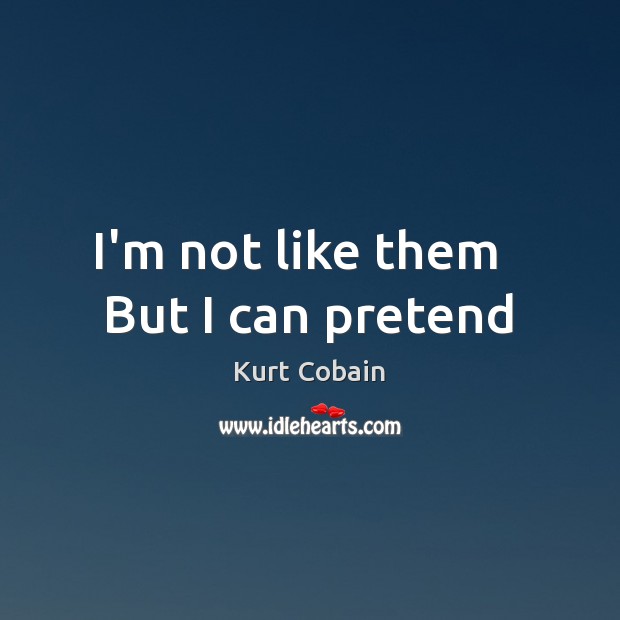 I’m not like them   But I can pretend Kurt Cobain Picture Quote