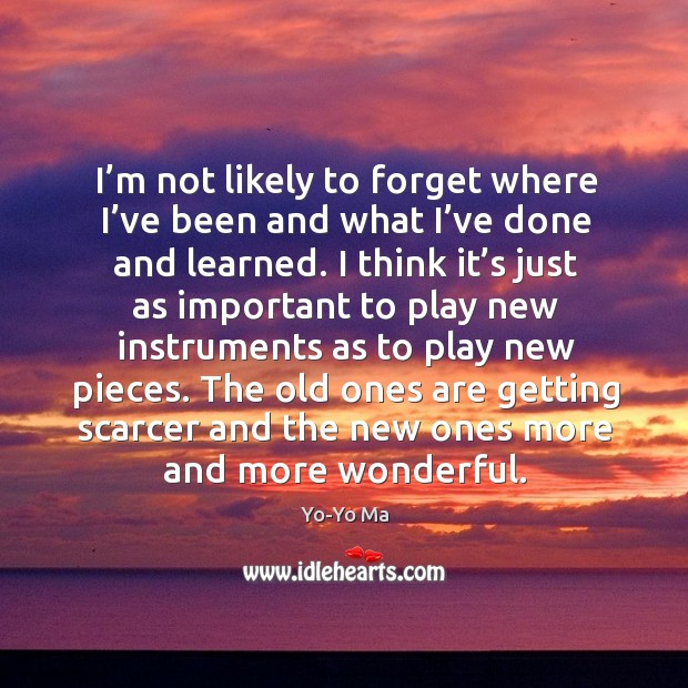 I’m not likely to forget where I’ve been and what I’ve done and learned. Yo-Yo Ma Picture Quote