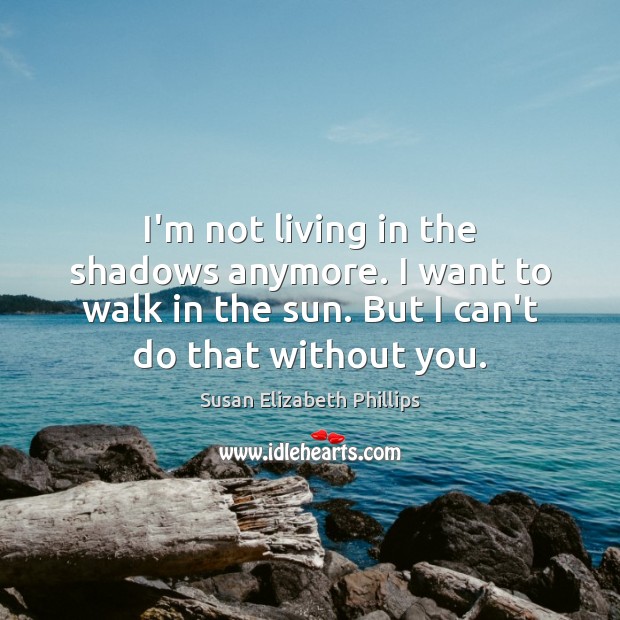 I’m not living in the shadows anymore. I want to walk in Susan Elizabeth Phillips Picture Quote