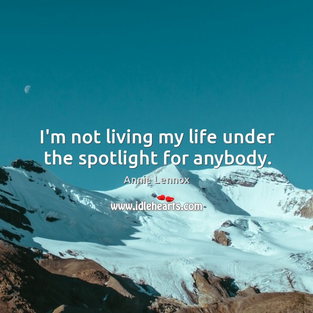I’m not living my life under the spotlight for anybody. Annie Lennox Picture Quote
