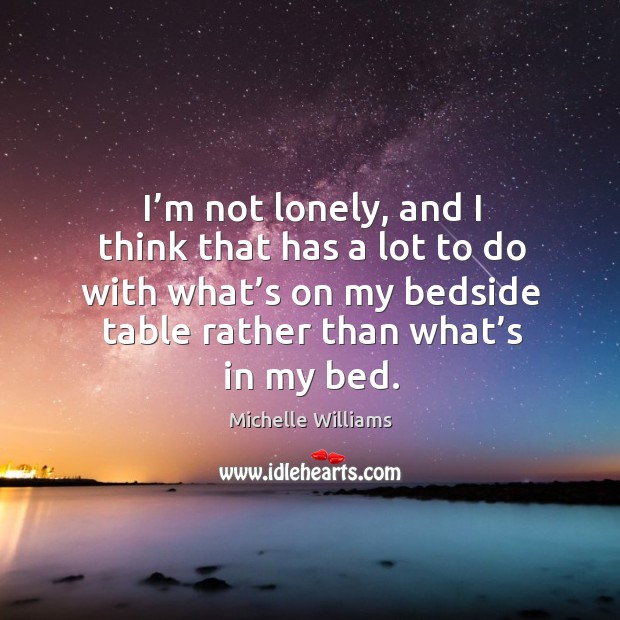I’m not lonely, and I think that has a lot to do with what’s on my bedside table Michelle Williams Picture Quote
