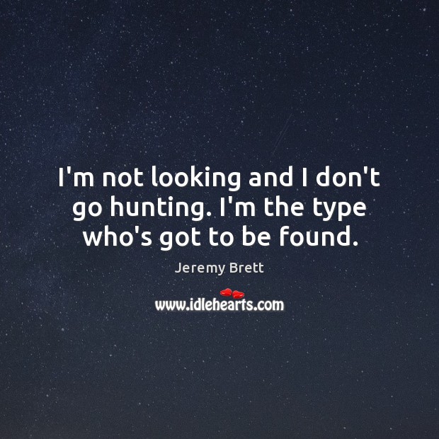 I’m not looking and I don’t go hunting. I’m the type who’s got to be found. Jeremy Brett Picture Quote