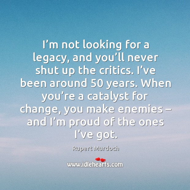 I’m not looking for a legacy, and you’ll never shut up the critics. I’ve been around 50 years. Image