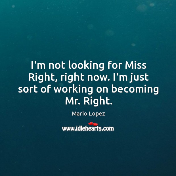 I’m not looking for Miss Right, right now. I’m just sort of working on becoming Mr. Right. Mario Lopez Picture Quote