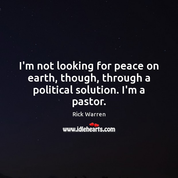 I’m not looking for peace on earth, though, through a political solution. I’m a pastor. Rick Warren Picture Quote