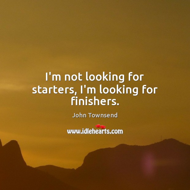 I’m not looking for starters, I’m looking for finishers. Image