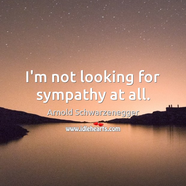 I’m not looking for sympathy at all. Arnold Schwarzenegger Picture Quote